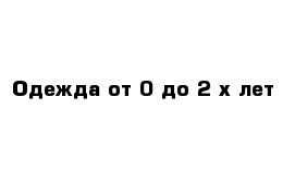 Одежда от 0 до 2-х лет